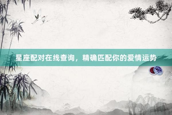 星座配对在线查询，精确匹配你的爱情运势