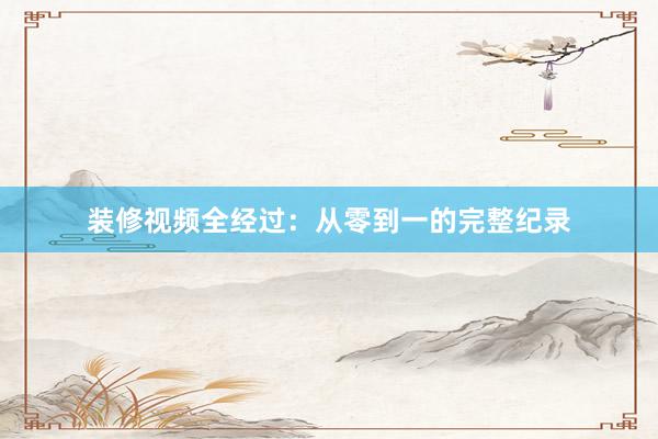 装修视频全经过：从零到一的完整纪录